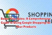 Boost Your Sales: A Comprehensive Guide to Using Google Shopping for Your Products
